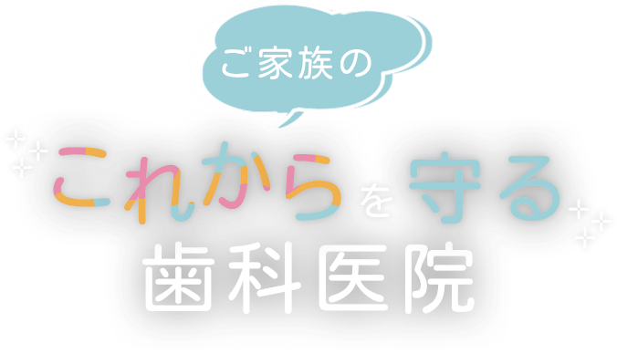 ご家族のこれからを守る歯科医院